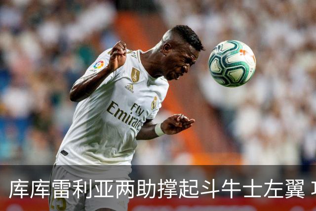 库库雷利亚两助撑起斗牛士左翼 攻防俱佳皇马淘到珍宝
