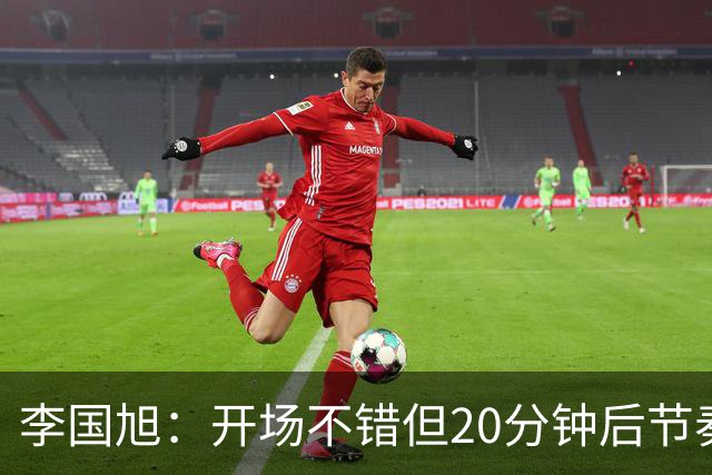 李国旭：开场不错但20分钟后节奏被打乱，需要保持好整体性和斗志