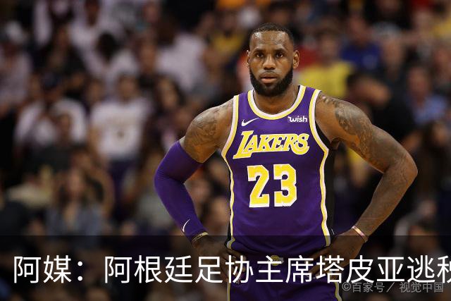 阿媒：阿根廷足协主席塔皮亚逃税上诉被驳回，确认将被起诉