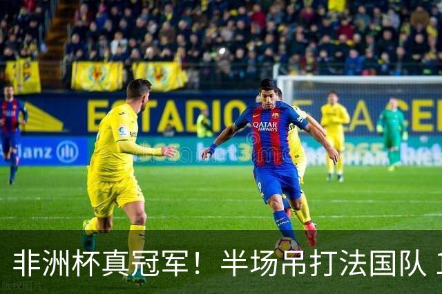 非洲杯真冠军！半场吊打法国队 18岁143天姆巴耶破纪录