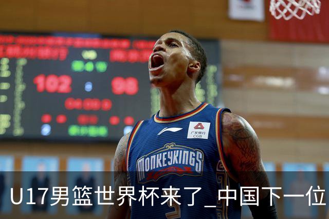 U17男篮世界杯来了 中国下一位NBA球员或就在其中